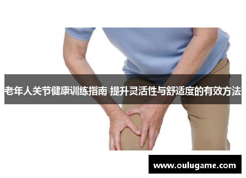 老年人关节健康训练指南 提升灵活性与舒适度的有效方法
